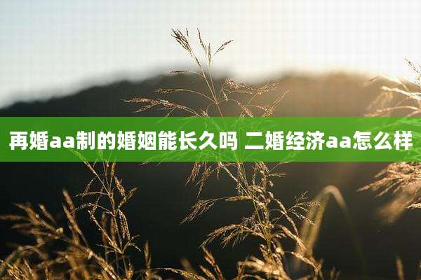 再婚aa制的婚姻能长久吗 二婚经济aa怎么样
