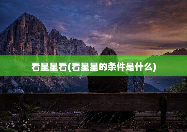 看星星看(看星星的条件是什么)