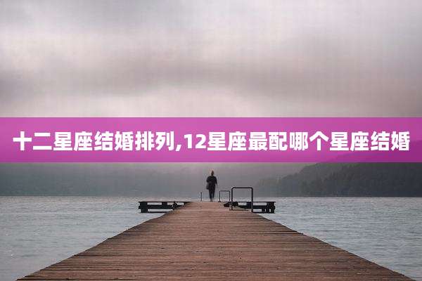 十二星座结婚排列,12星座最配哪个星座结婚