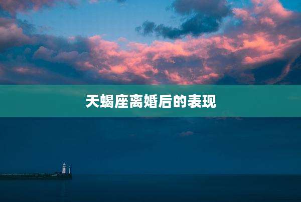 天蝎座离婚后的表现