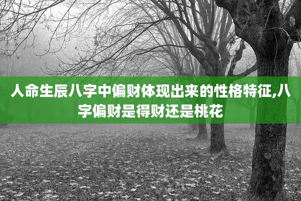 人命生辰八字中偏财体现出来的性格特征,八字偏财是得财还是桃花