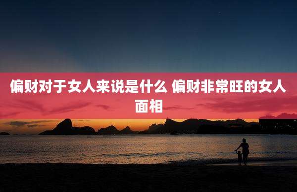 偏财对于女人来说是什么 偏财非常旺的女人面相