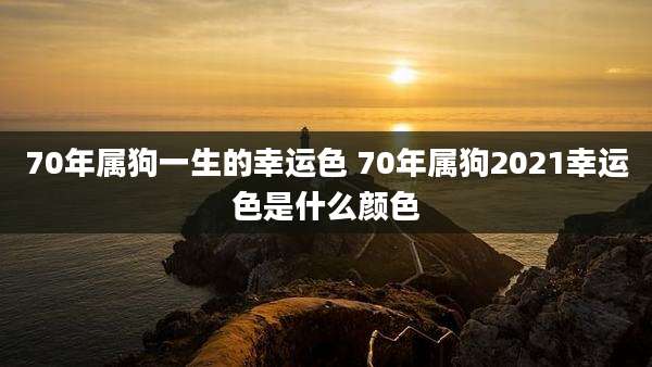 70年属狗一生的幸运色 70年属狗2021幸运色是什么颜色