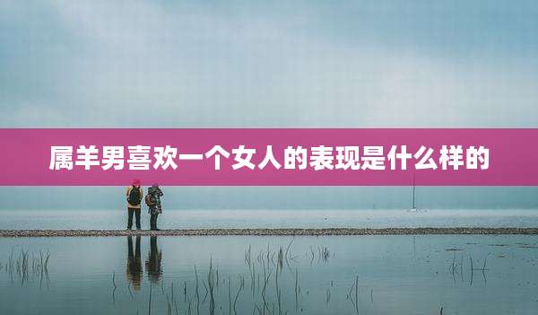 属羊男喜欢一个女人的表现是什么样的