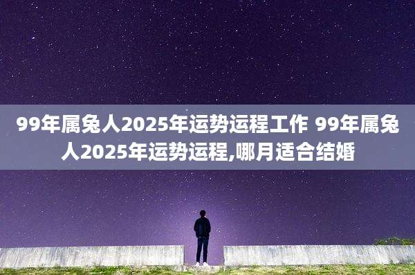 99年属兔人2025年运势运程工作 99年属兔人2025年运势运程,哪月适合结婚