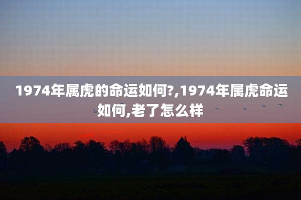 1974年属虎的命运如何?,1974年属虎命运如何,老了怎么样