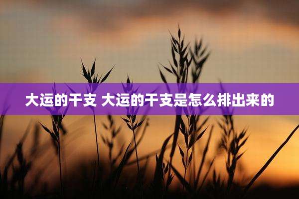 大运的干支 大运的干支是怎么排出来的