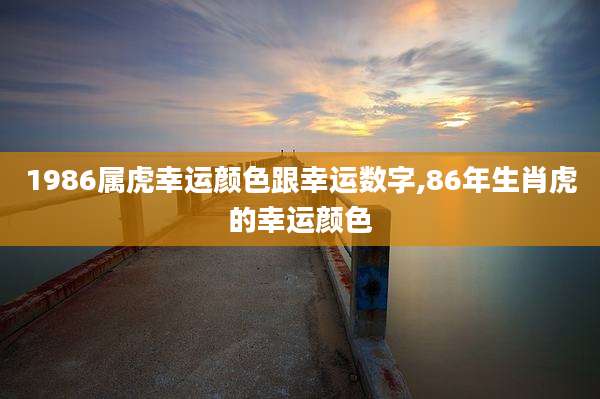 1986属虎幸运颜色跟幸运数字,86年生肖虎的幸运颜色