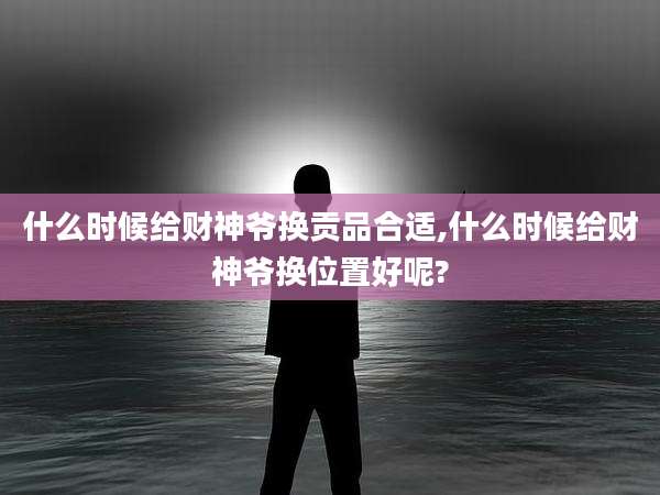 什么时候给财神爷换贡品合适,什么时候给财神爷换位置好呢?