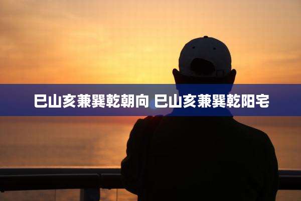 巳山亥兼巽乾朝向 巳山亥兼巽乾阳宅