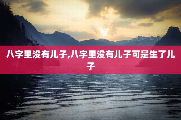 八字里没有儿子,八字里没有儿子可是生了儿子
