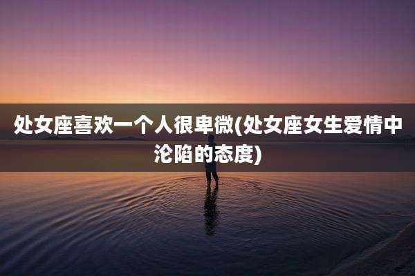 处女座喜欢一个人很卑微(处女座女生爱情中沦陷的态度)