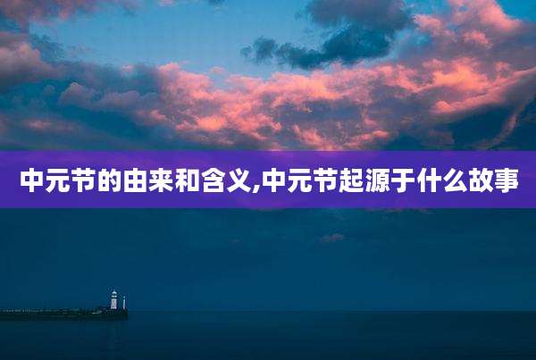 中元节的由来和含义,中元节起源于什么故事
