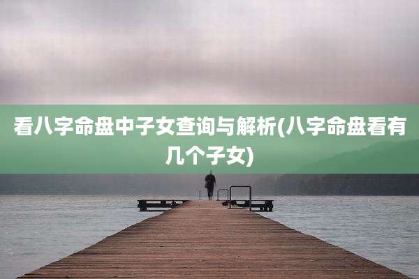 看八字命盘中子女查询与解析(八字命盘看有几个子女)