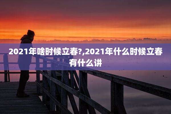 2021年啥时候立春?,2021年什么时候立春有什么讲