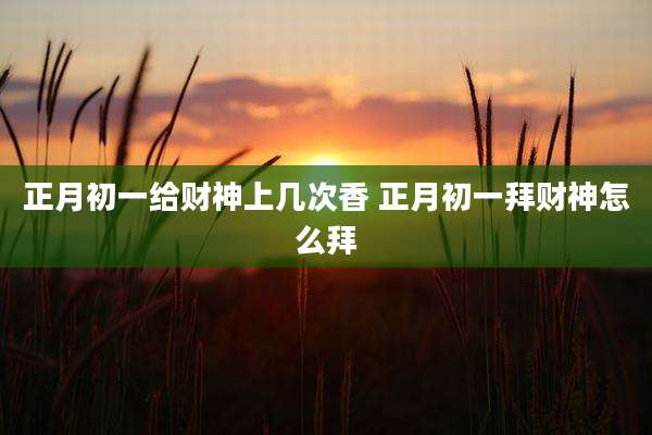 正月初一给财神上几次香 正月初一拜财神怎么拜