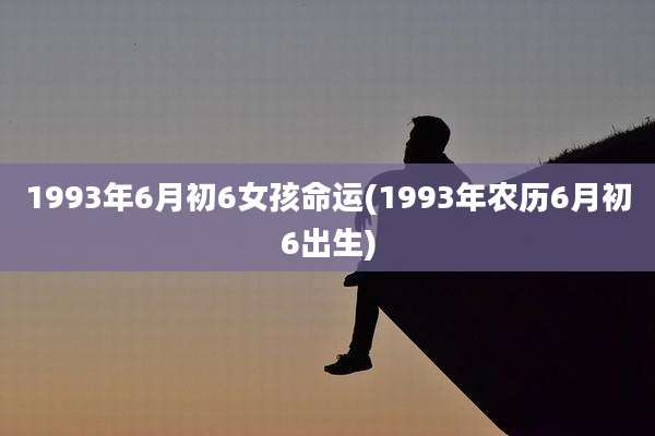 1993年6月初6女孩命运(1993年农历6月初6出生)