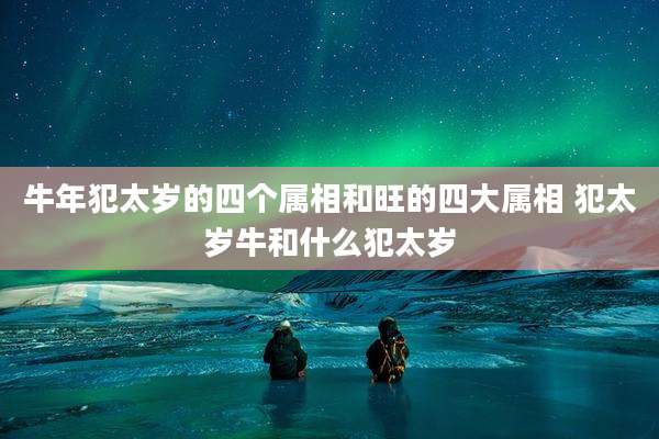 牛年犯太岁的四个属相和旺的四大属相 犯太岁牛和什么犯太岁