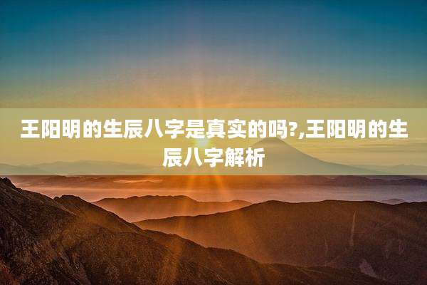 王阳明的生辰八字是真实的吗?,王阳明的生辰八字解析