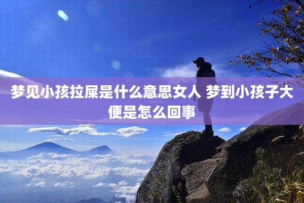 梦见小孩拉屎是什么意思女人 梦到小孩子大便是怎么回事