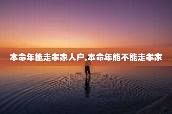 本命年能走孝家人户,本命年能不能走孝家