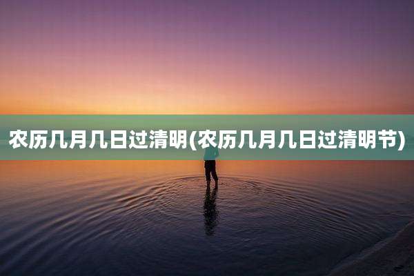 农历几月几日过清明(农历几月几日过清明节)