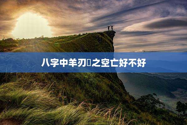 八字中羊刃夆之空亡好不好