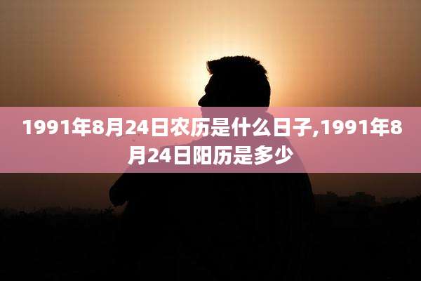 1991年8月24日农历是什么日子,1991年8月24日阳历是多少