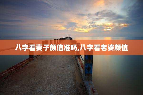 八字看妻子颜值准吗,八字看老婆颜值