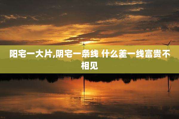 阳宅一大片,阴宅一条线 什么差一线富贵不相见