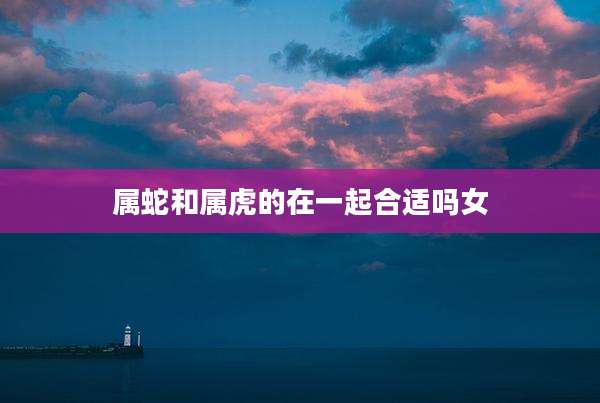 属蛇和属虎的在一起合适吗女