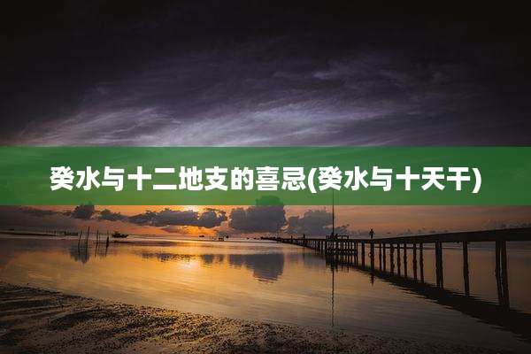 癸水与十二地支的喜忌(癸水与十天干)