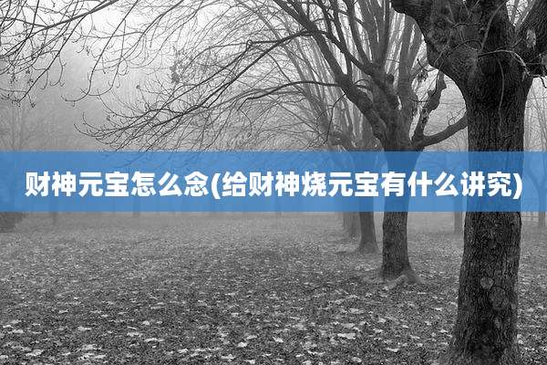 财神元宝怎么念(给财神烧元宝有什么讲究)