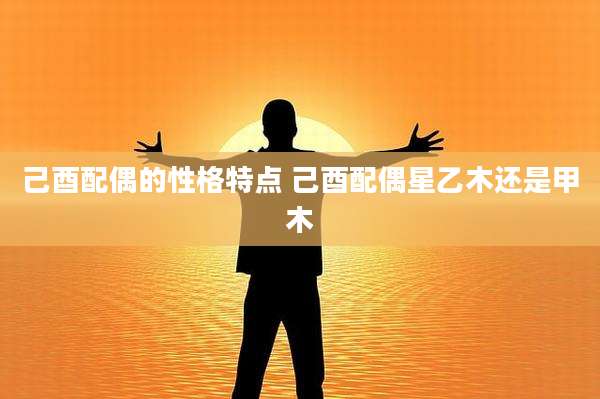 己酉配偶的性格特点 己酉配偶星乙木还是甲木