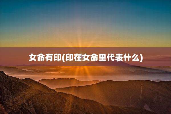女命有印(印在女命里代表什么)