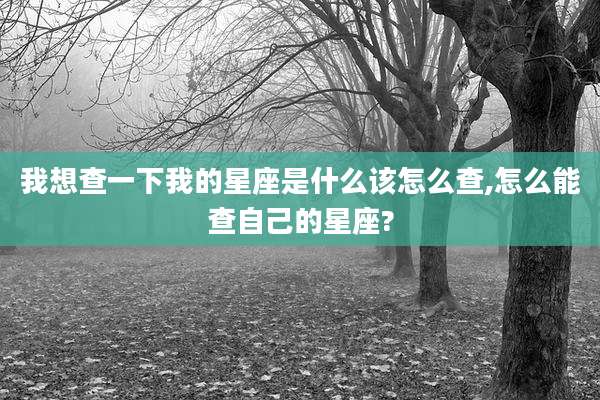 我想查一下我的星座是什么该怎么查,怎么能查自己的星座?