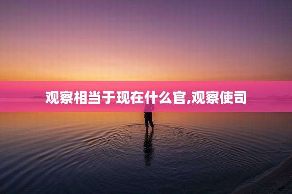 观察相当于现在什么官,观察使司