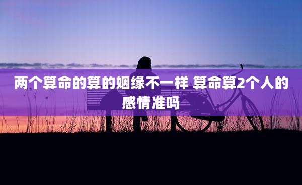 两个算命的算的姻缘不一样 算命算2个人的感情准吗