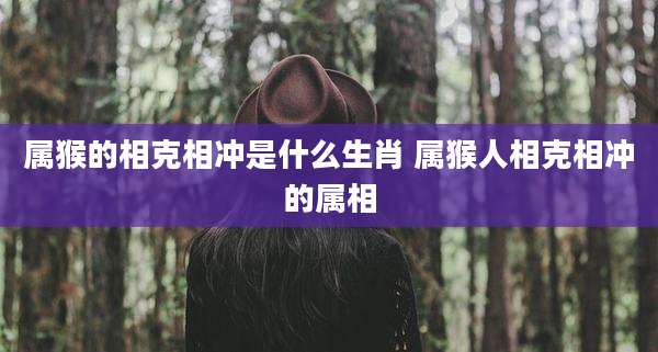 属猴的相克相冲是什么生肖 属猴人相克相冲的属相