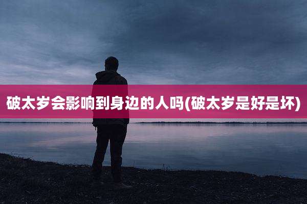 破太岁会影响到身边的人吗(破太岁是好是坏)