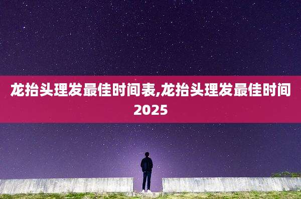 龙抬头理发最佳时间表,龙抬头理发最佳时间2025