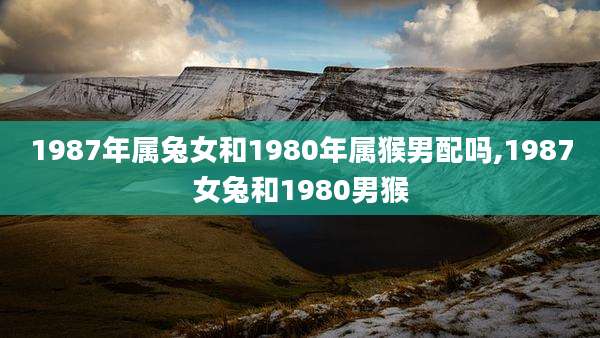 1987年属兔女和1980年属猴男配吗,1987女兔和1980男猴