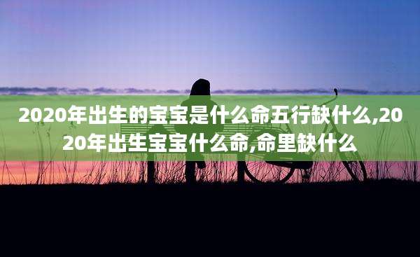 2020年出生的宝宝是什么命五行缺什么,2020年出生宝宝什么命,命里缺什么