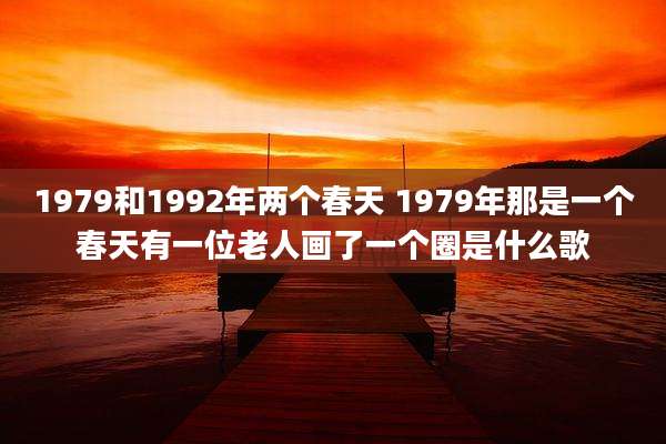 1979和1992年两个春天 1979年那是一个春天有一位老人画了一个圈是什么歌