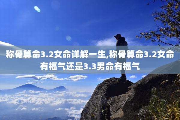 称骨算命3.2女命详解一生,称骨算命3.2女命有福气还是3.3男命有福气