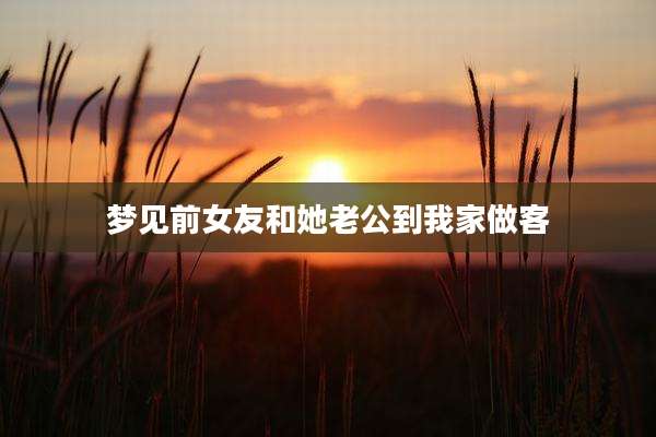 梦见前女友和她老公到我家做客