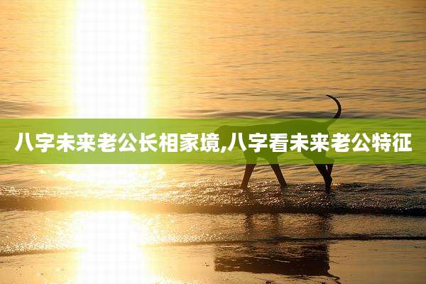 八字未来老公长相家境,八字看未来老公特征