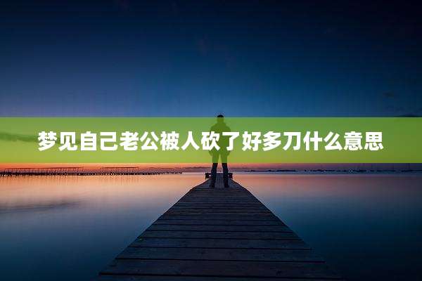 梦见自己老公被人砍了好多刀什么意思