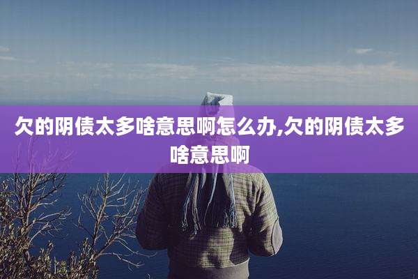 欠的阴债太多啥意思啊怎么办,欠的阴债太多啥意思啊