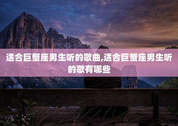 适合巨蟹座男生听的歌曲,适合巨蟹座男生听的歌有哪些